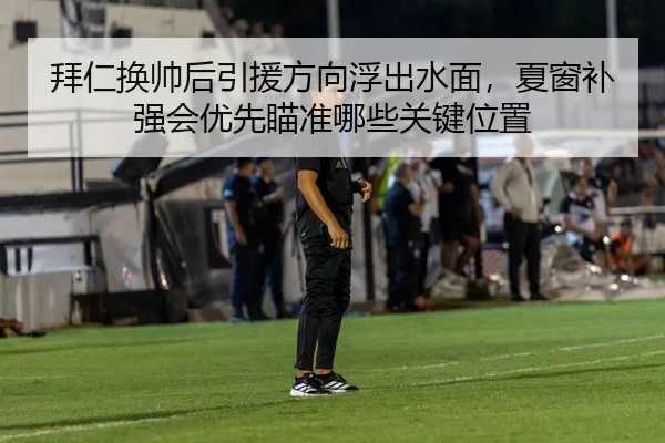 拜仁换帅后引援方向浮出水面，夏窗补强会优先瞄准哪些关键位置