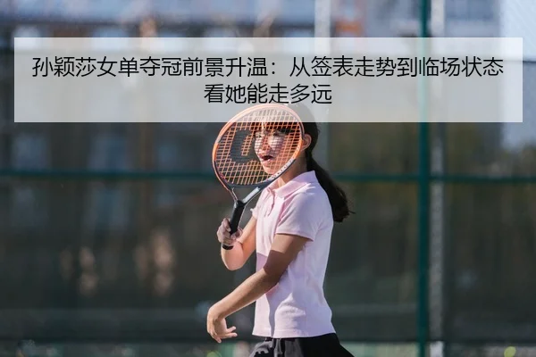 孙颖莎女单夺冠前景升温：从签表走势到临场状态看她能走多远